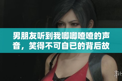 男朋友听到我唧唧喳喳的声音，笑得不可自已的背后故事