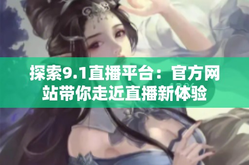 探索9.1直播平台：官方网站带你走近直播新体验