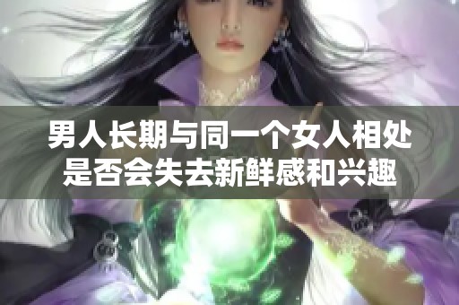 男人长期与同一个女人相处是否会失去新鲜感和兴趣