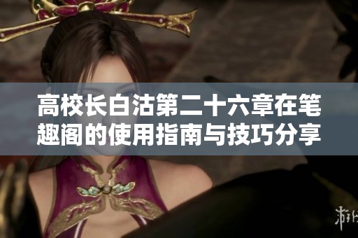 高校长白沽第二十六章在笔趣阁的使用指南与技巧分享