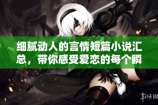 细腻动人的言情短篇小说汇总，带你感受爱恋的每个瞬间