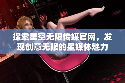探索星空无限传媒官网，发现创意无限的星媒体魅力