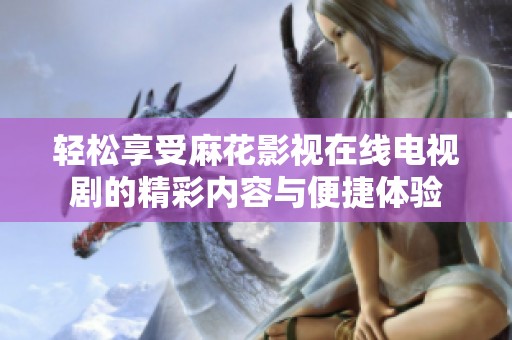 轻松享受麻花影视在线电视剧的精彩内容与便捷体验