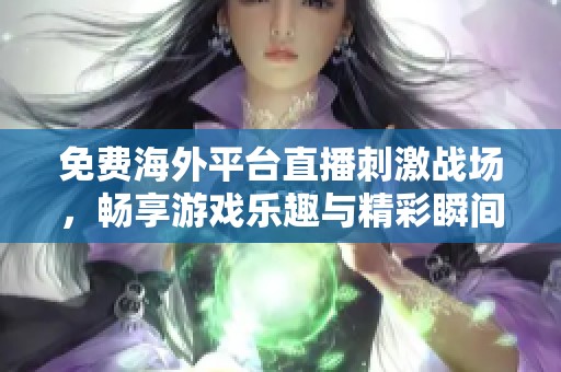 免费海外平台直播刺激战场，畅享游戏乐趣与精彩瞬间