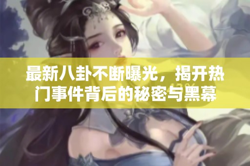 最新八卦不断曝光，揭开热门事件背后的秘密与黑幕
