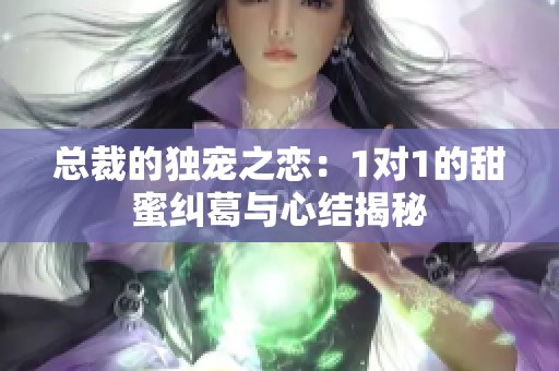 总裁的独宠之恋：1对1的甜蜜纠葛与心结揭秘