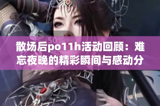 散场后po11h活动回顾：难忘夜晚的精彩瞬间与感动分享