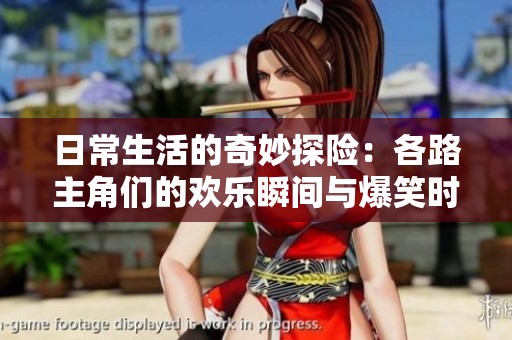 日常生活的奇妙探险：各路主角们的欢乐瞬间与爆笑时刻