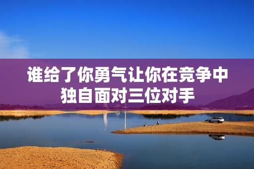 谁给了你勇气让你在竞争中独自面对三位对手