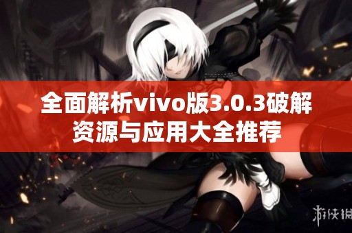 全面解析vivo版3.0.3破解资源与应用大全推荐