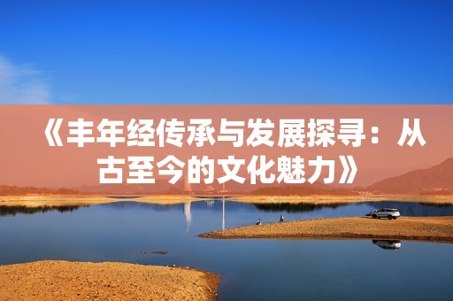 《丰年经传承与发展探寻：从古至今的文化魅力》