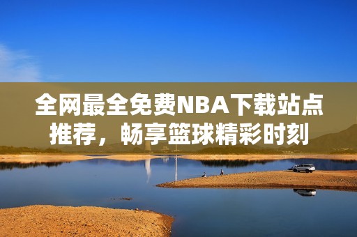 全网最全免费NBA下载站点推荐，畅享篮球精彩时刻