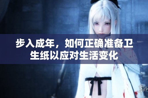 步入成年，如何正确准备卫生纸以应对生活变化