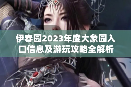 伊春园2023年度大象园入口信息及游玩攻略全解析
