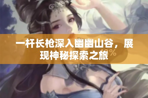 一杆长枪深入幽幽山谷，展现神秘探索之旅