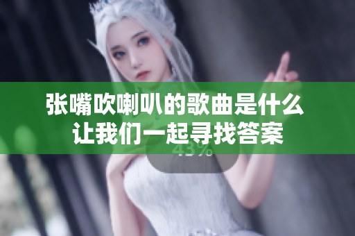 张嘴吹喇叭的歌曲是什么 让我们一起寻找答案