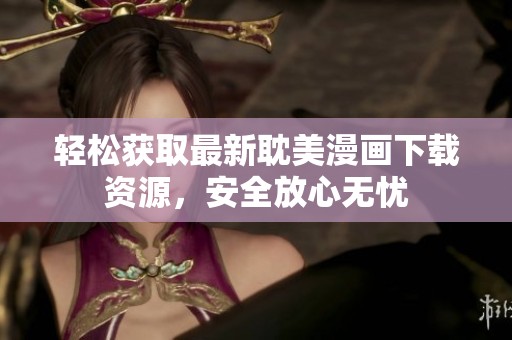 轻松获取最新耽美漫画下载资源，安全放心无忧