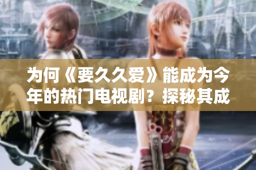 为何《要久久爱》能成为今年的热门电视剧？探秘其成功之道
