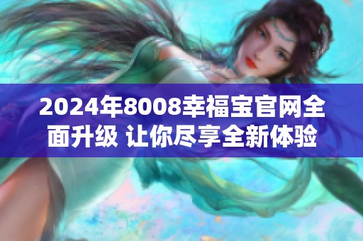 2024年8008幸福宝官网全面升级 让你尽享全新体验