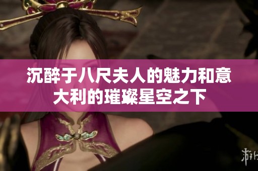 沉醉于八尺夫人的魅力和意大利的璀璨星空之下