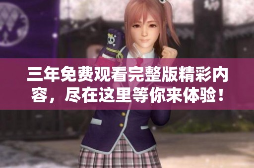 三年免费观看完整版精彩内容，尽在这里等你来体验！