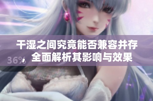 干湿之间究竟能否兼容并存，全面解析其影响与效果