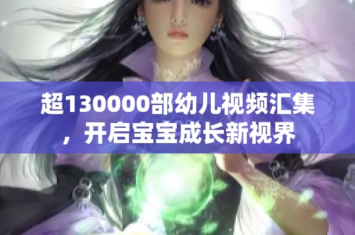 超130000部幼儿视频汇集，开启宝宝成长新视界