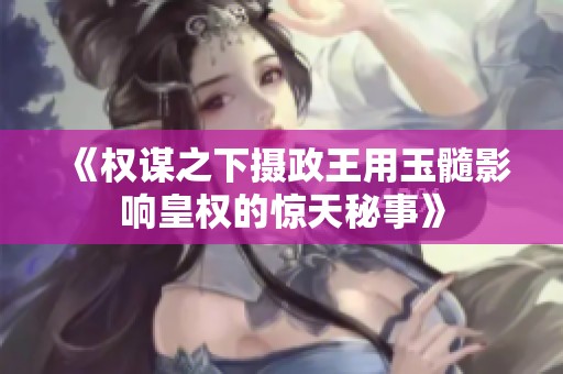 《权谋之下摄政王用玉髓影响皇权的惊天秘事》