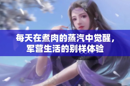 每天在煮肉的蒸汽中觉醒，军营生活的别样体验