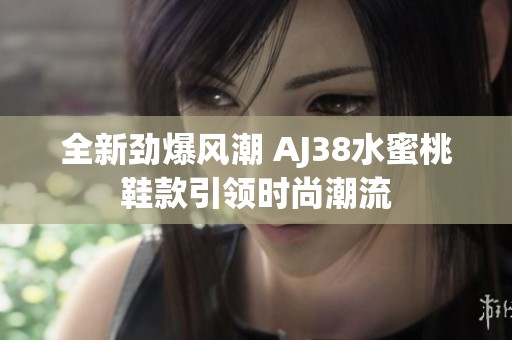 全新劲爆风潮 AJ38水蜜桃鞋款引领时尚潮流