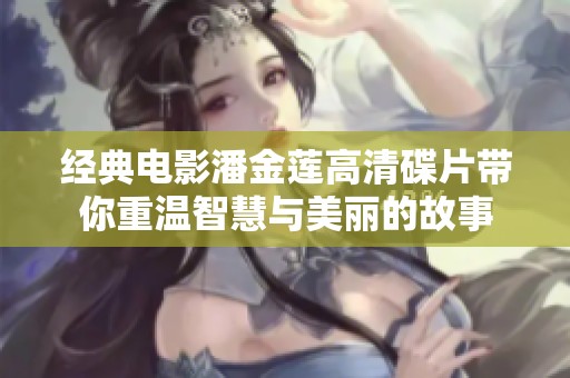 经典电影潘金莲高清碟片带你重温智慧与美丽的故事