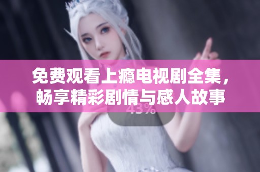免费观看上瘾电视剧全集，畅享精彩剧情与感人故事
