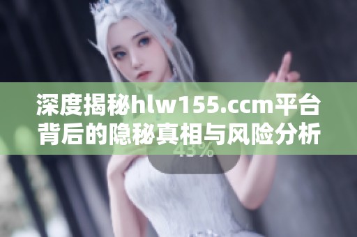深度揭秘hlw155.ccm平台背后的隐秘真相与风险分析