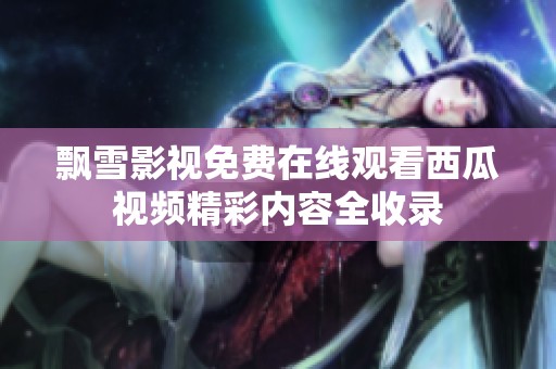 飘雪影视免费在线观看西瓜视频精彩内容全收录