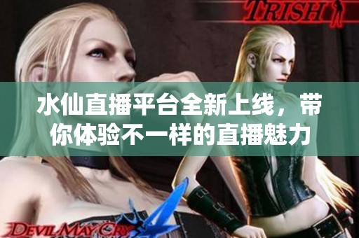 水仙直播平台全新上线，带你体验不一样的直播魅力