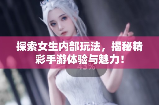 探索女生内部玩法，揭秘精彩手游体验与魅力！