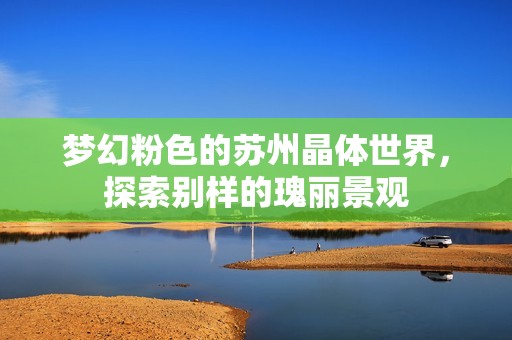 梦幻粉色的苏州晶体世界，探索别样的瑰丽景观