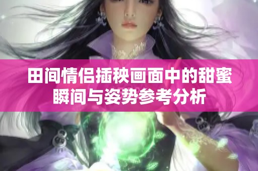 田间情侣插秧画面中的甜蜜瞬间与姿势参考分析
