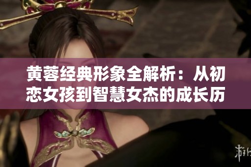 黄蓉经典形象全解析：从初恋女孩到智慧女杰的成长历程