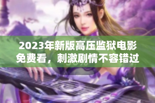2023年新版高压监狱电影免费看，刺激剧情不容错过