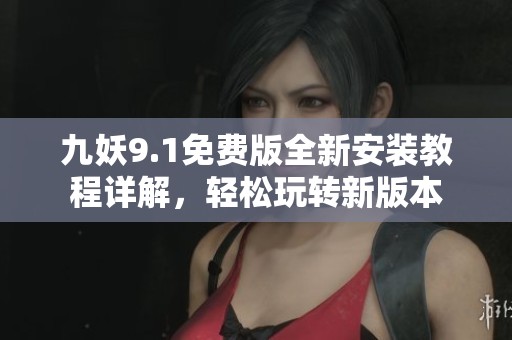 九妖9.1免费版全新安装教程详解，轻松玩转新版本