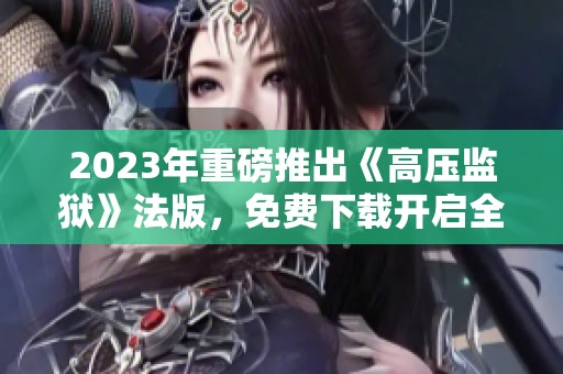 2023年重磅推出《高压监狱》法版，免费下载开启全新体验
