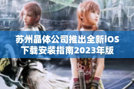苏州晶体公司推出全新iOS下载安装指南2023年版