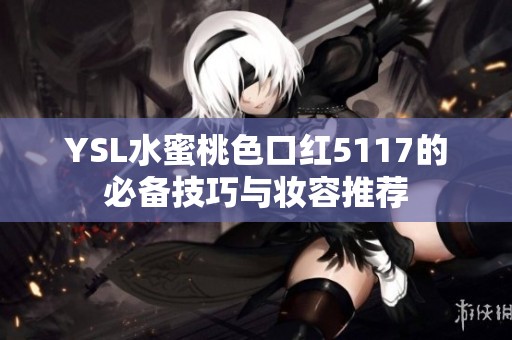 YSL水蜜桃色口红5117的必备技巧与妆容推荐