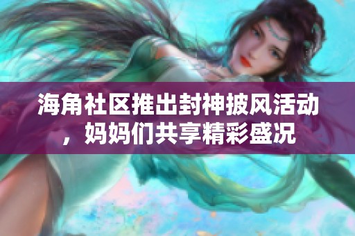 海角社区推出封神披风活动，妈妈们共享精彩盛况