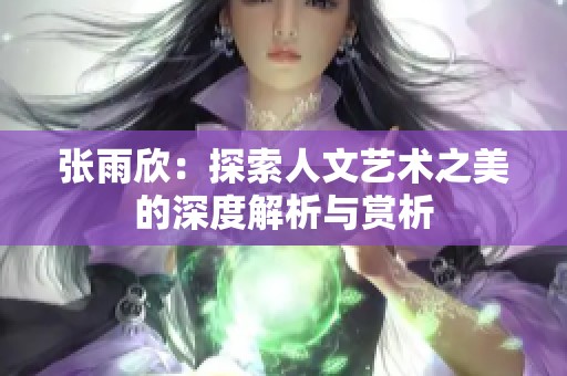 张雨欣：探索人文艺术之美的深度解析与赏析