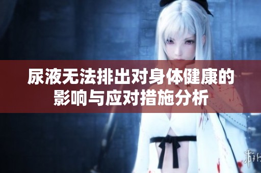 尿液无法排出对身体健康的影响与应对措施分析