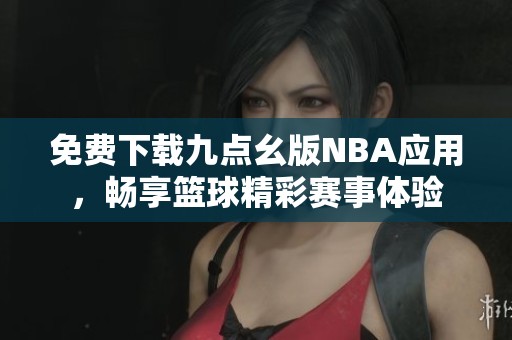 免费下载九点幺版NBA应用，畅享篮球精彩赛事体验