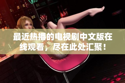 最近热播的电视剧中文版在线观看，尽在此处汇聚！