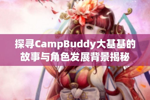 探寻CampBuddy大基基的故事与角色发展背景揭秘